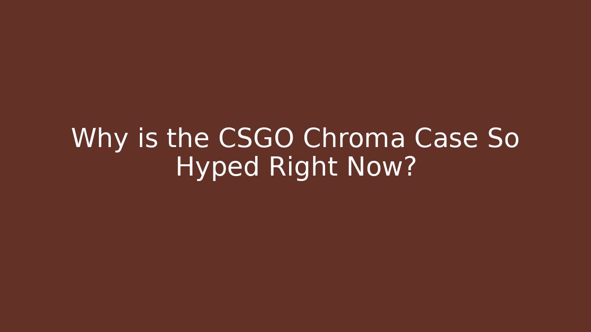 Why is the CSGO Chroma Case So Hyped Right Now?