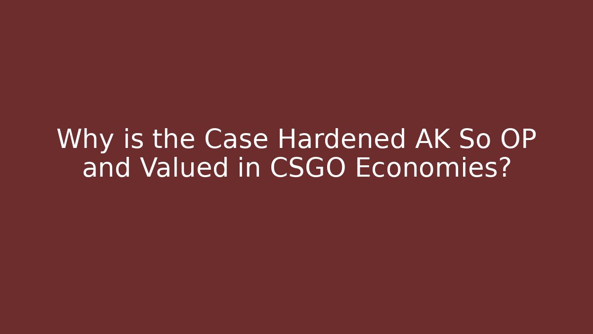 Why is the Case Hardened AK So OP and Valued in CSGO Economies?