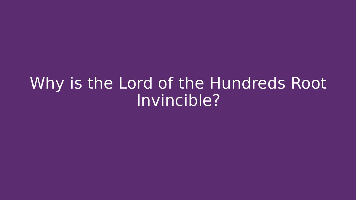 Why is the Lord of the Hundreds Root Invincible?