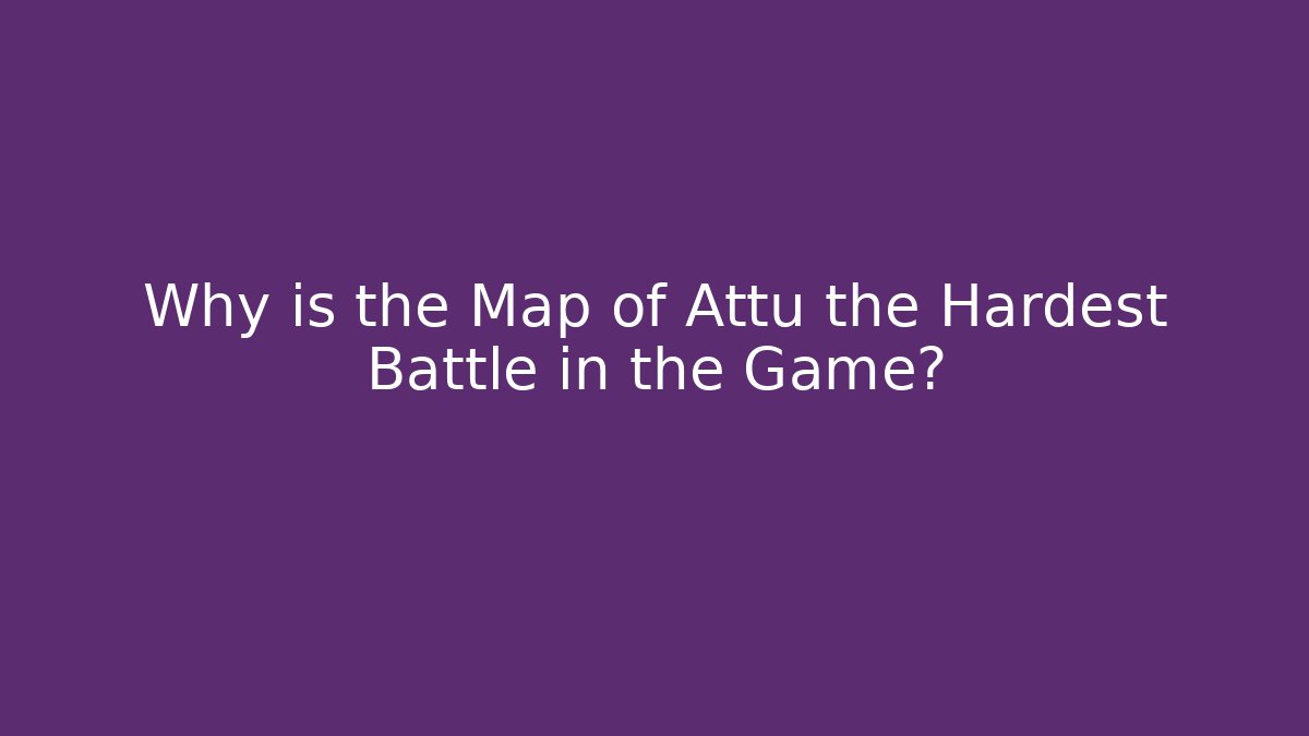 Why is the Map of Attu the Hardest Battle in the Game?