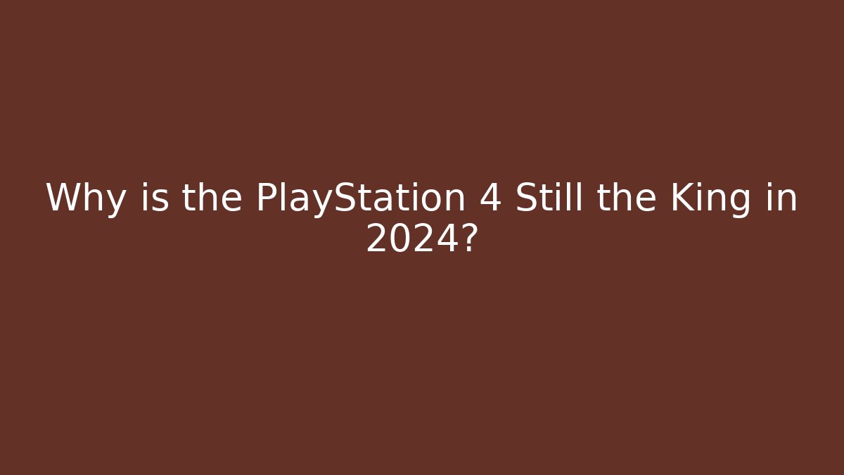 Why is the PlayStation 4 Still the King in 2024?