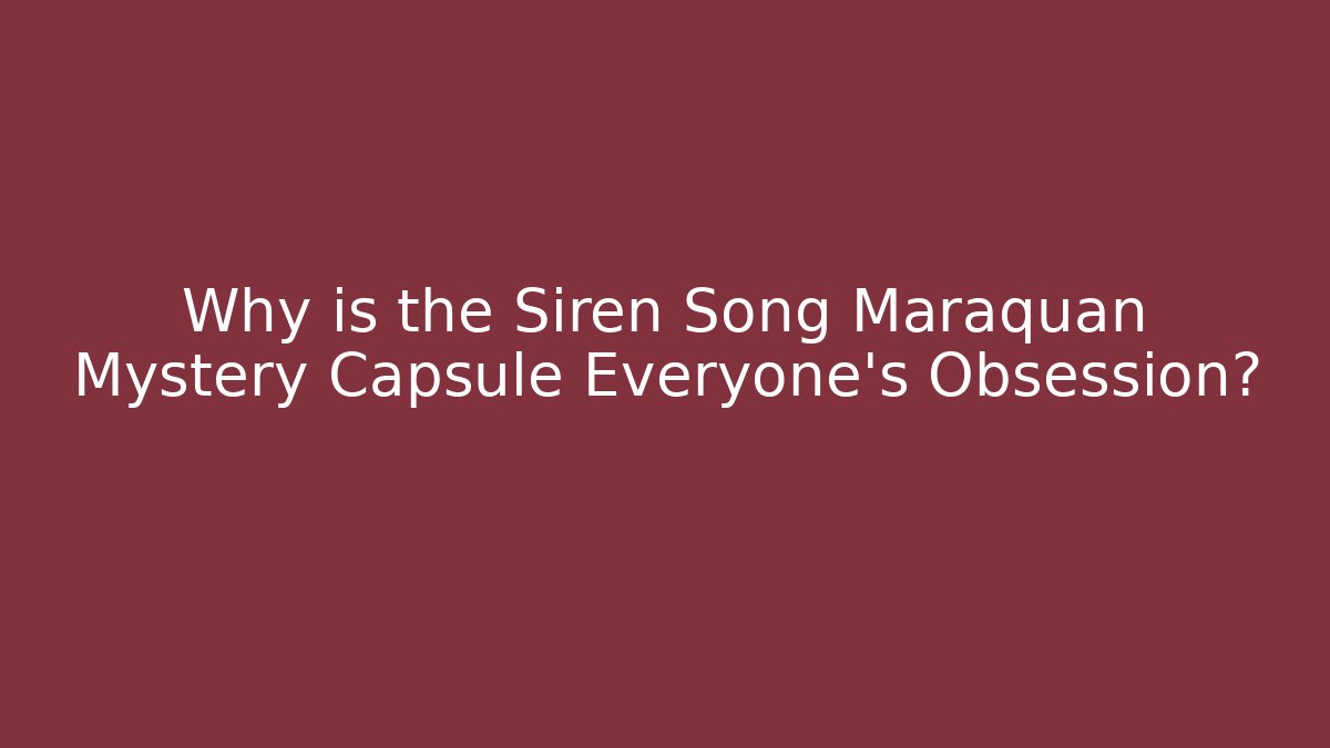 Why is the Siren Song Maraquan Mystery Capsule Everyone’s Obsession?
