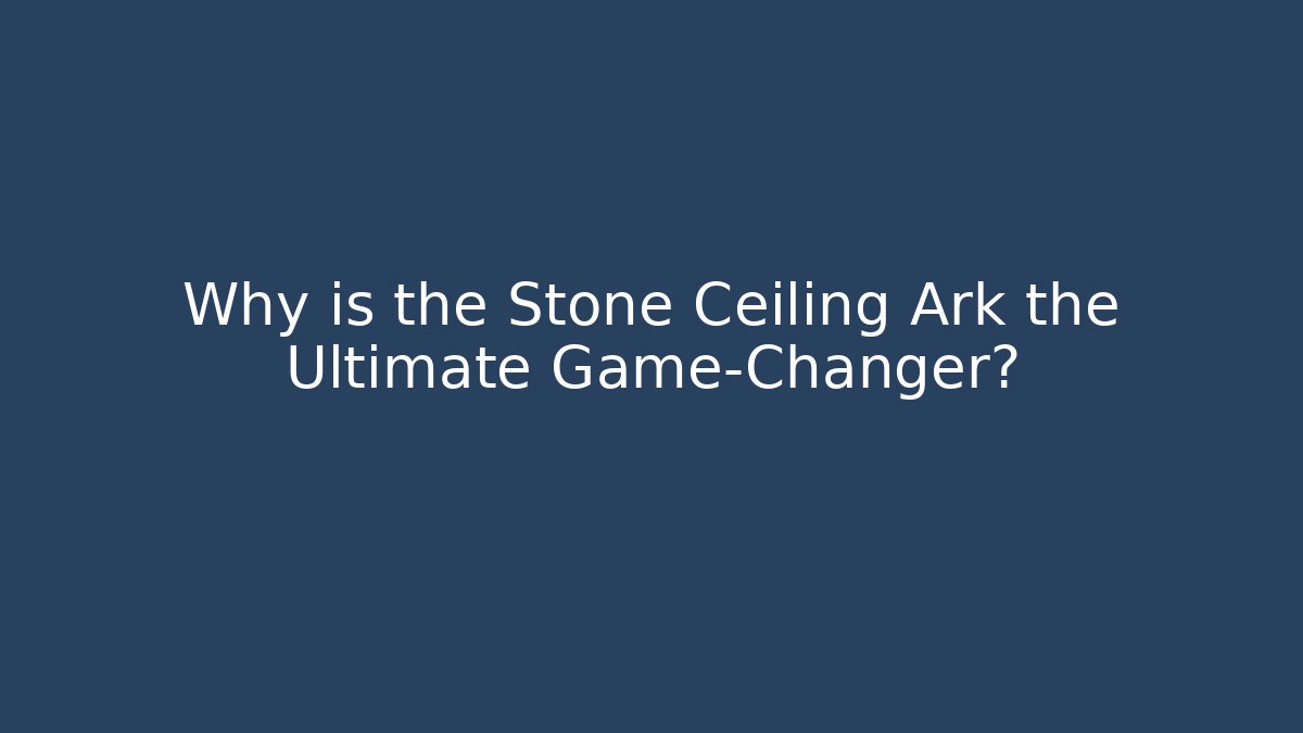 Why is the Stone Ceiling Ark the Ultimate Game-Changer?