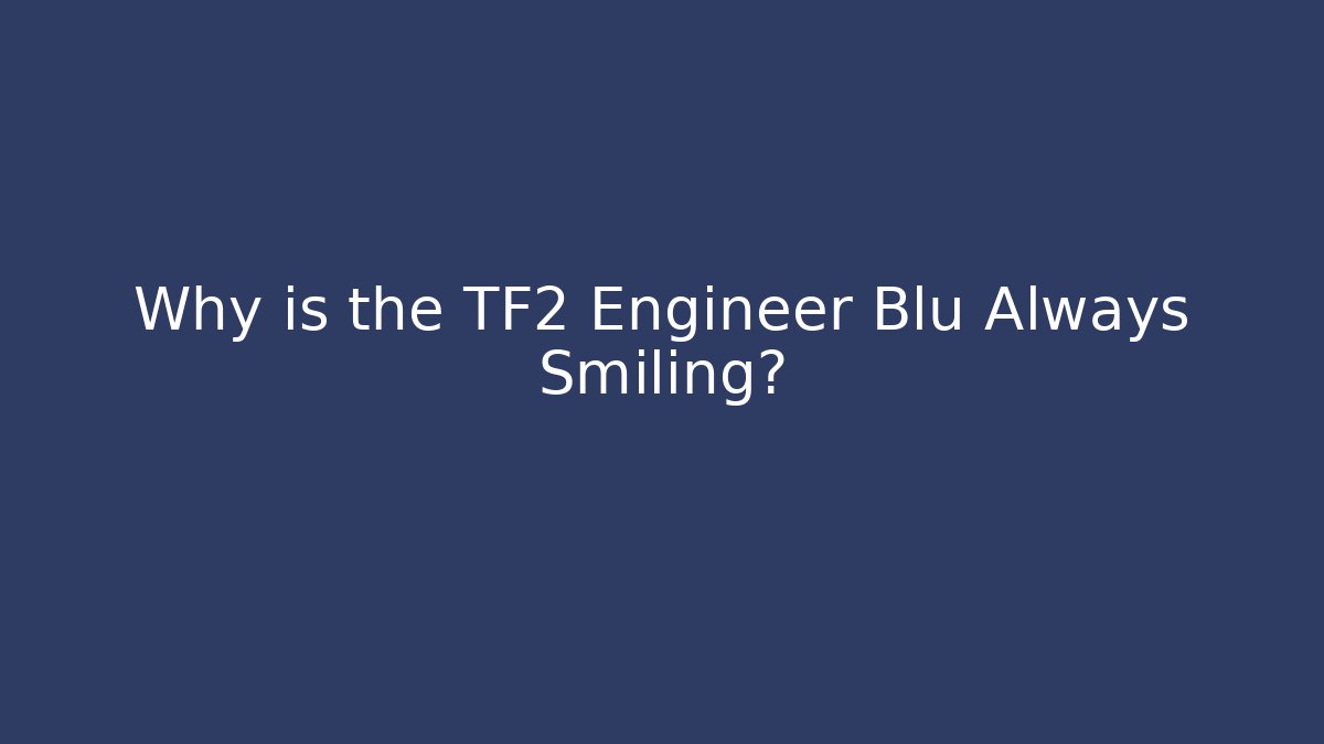 Why is the TF2 Engineer Blu Always Smiling?