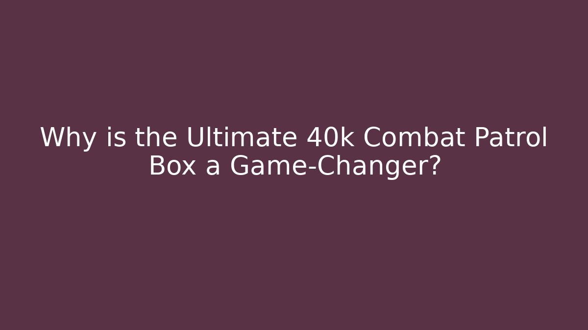 Why is the Ultimate 40k Combat Patrol Box a Game-Changer?