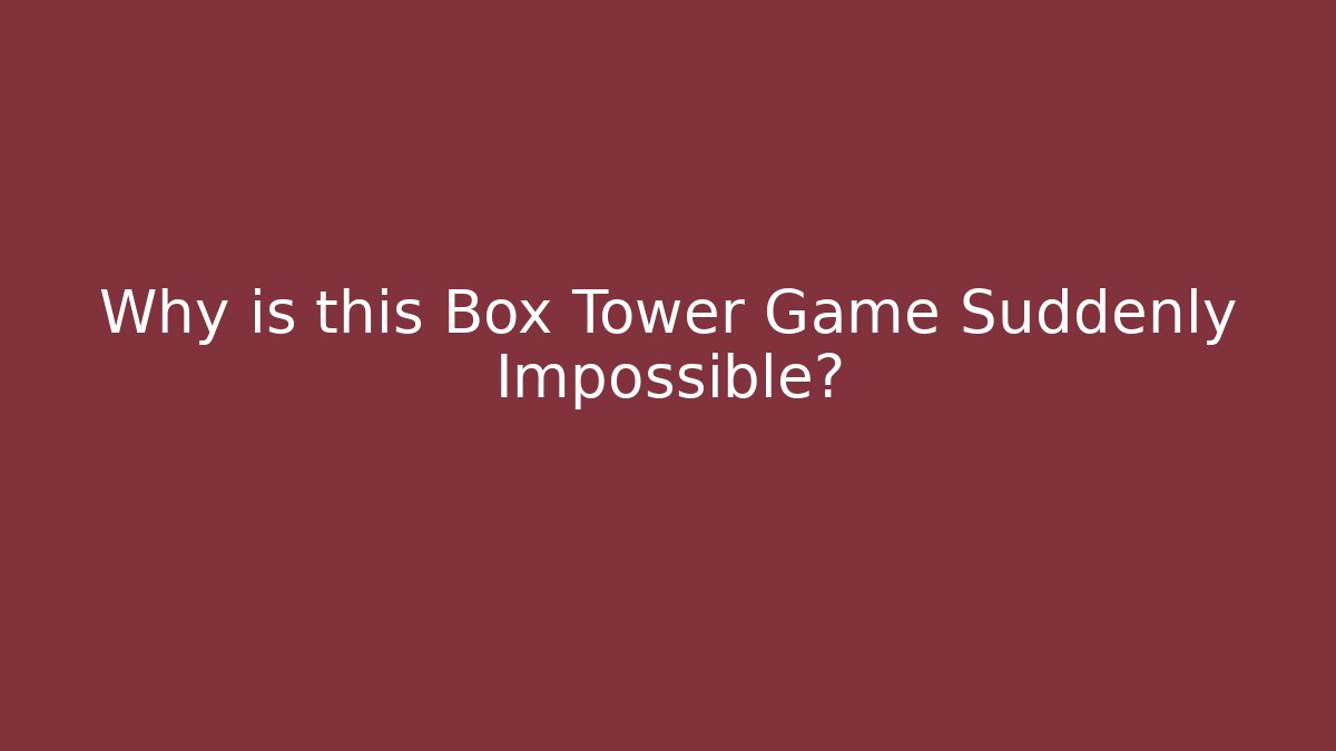 Why is this Box Tower Game Suddenly Impossible?