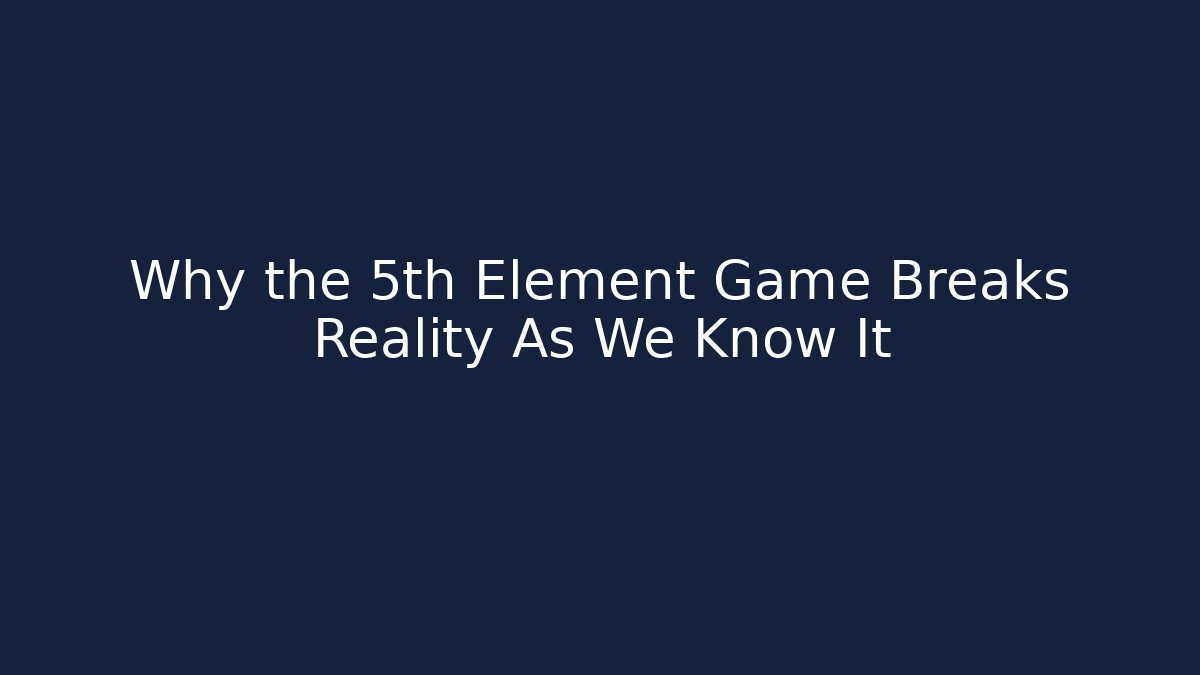 Why the 5th Element Game Breaks Reality As We Know It