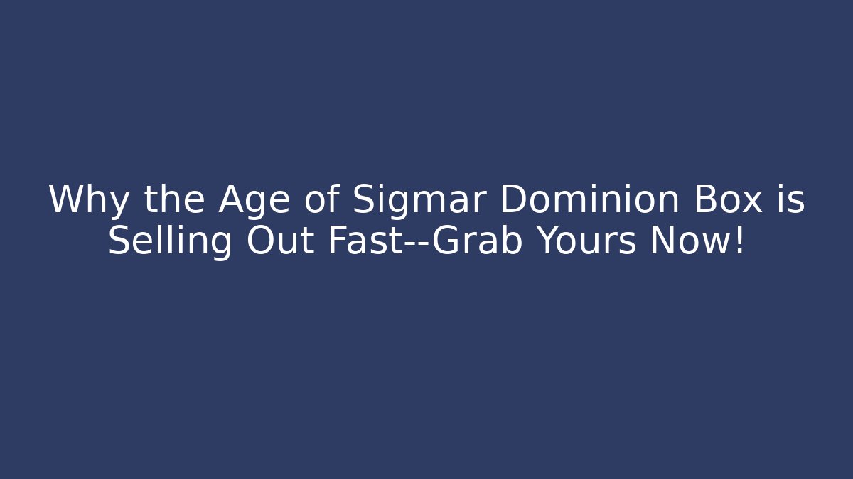 Why the Age of Sigmar Dominion Box is Selling Out Fast—Grab Yours Now!