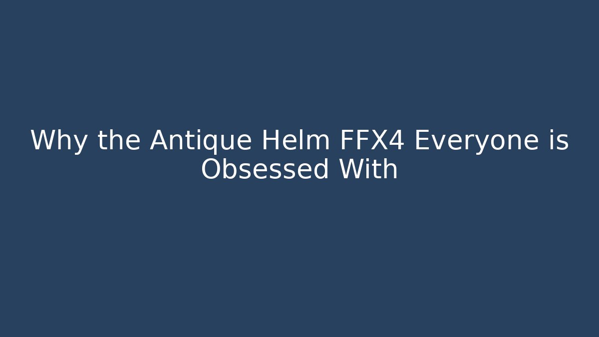 Why the Antique Helm FFX4 Everyone is Obsessed With