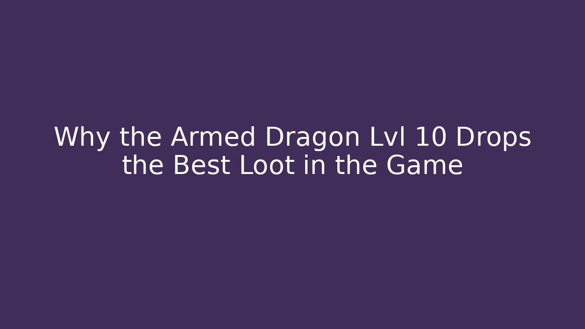 Why the Armed Dragon Lvl 10 Drops the Best Loot in the Game