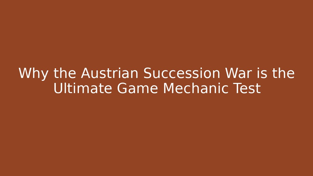 Why the Austrian Succession War is the Ultimate Game Mechanic Test
