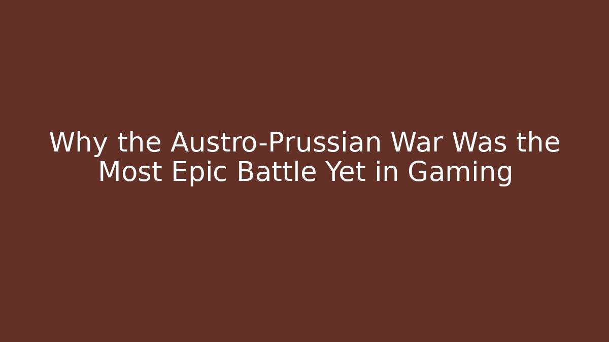 Why the Austro-Prussian War Was the Most Epic Battle Yet in Gaming