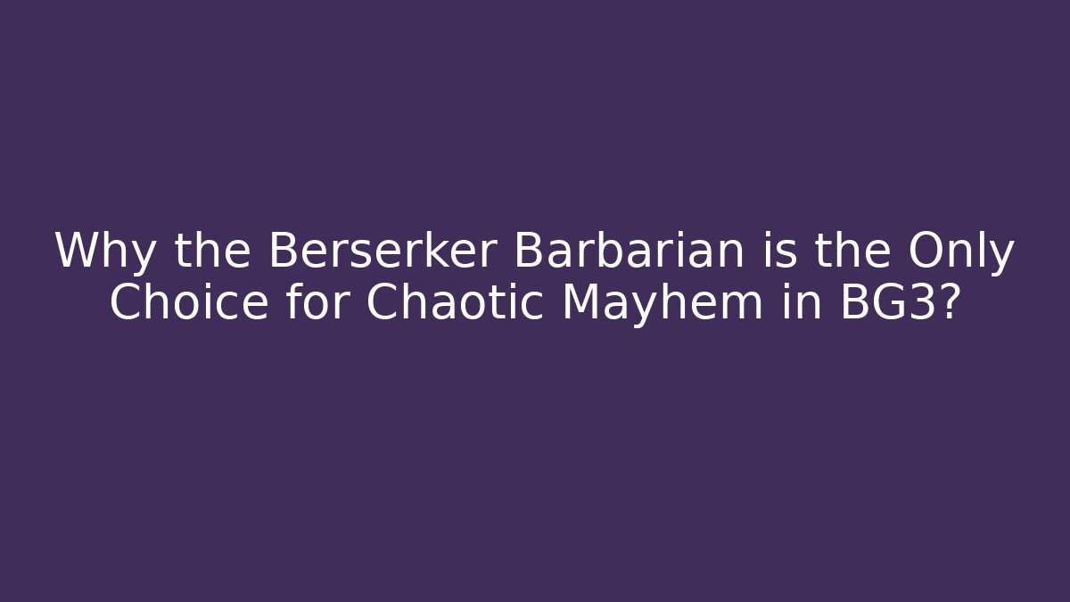 Why the Berserker Barbarian is the Only Choice for Chaotic Mayhem in BG3?