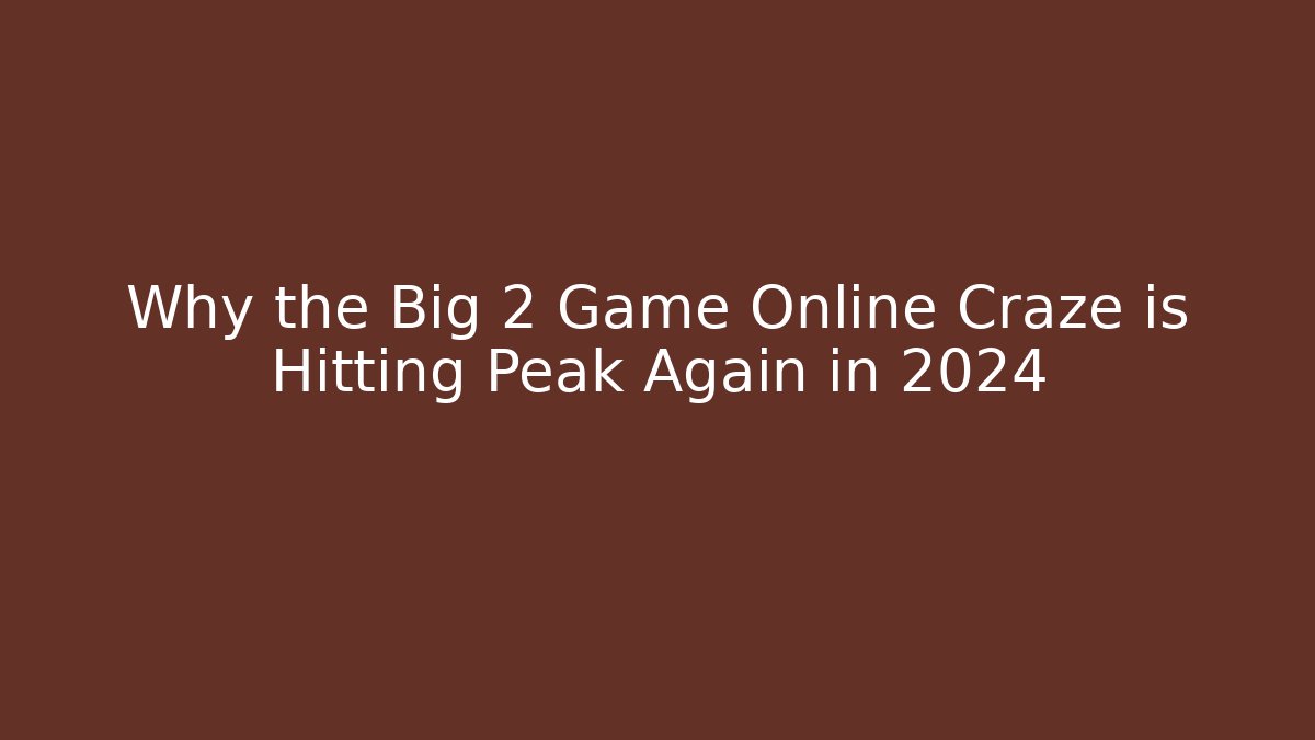 Why the Big 2 Game Online Craze is Hitting Peak Again in 2024