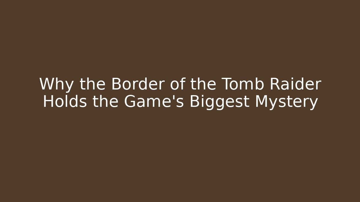 Why the Border of the Tomb Raider Holds the Game's Biggest Mystery