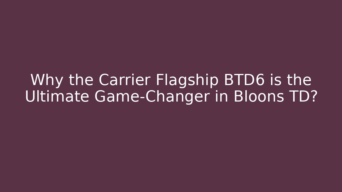 Why the Carrier Flagship BTD6 is the Ultimate Game-Changer in Bloons TD?