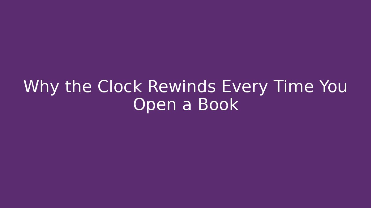 Why the Clock Rewinds Every Time You Open a Book