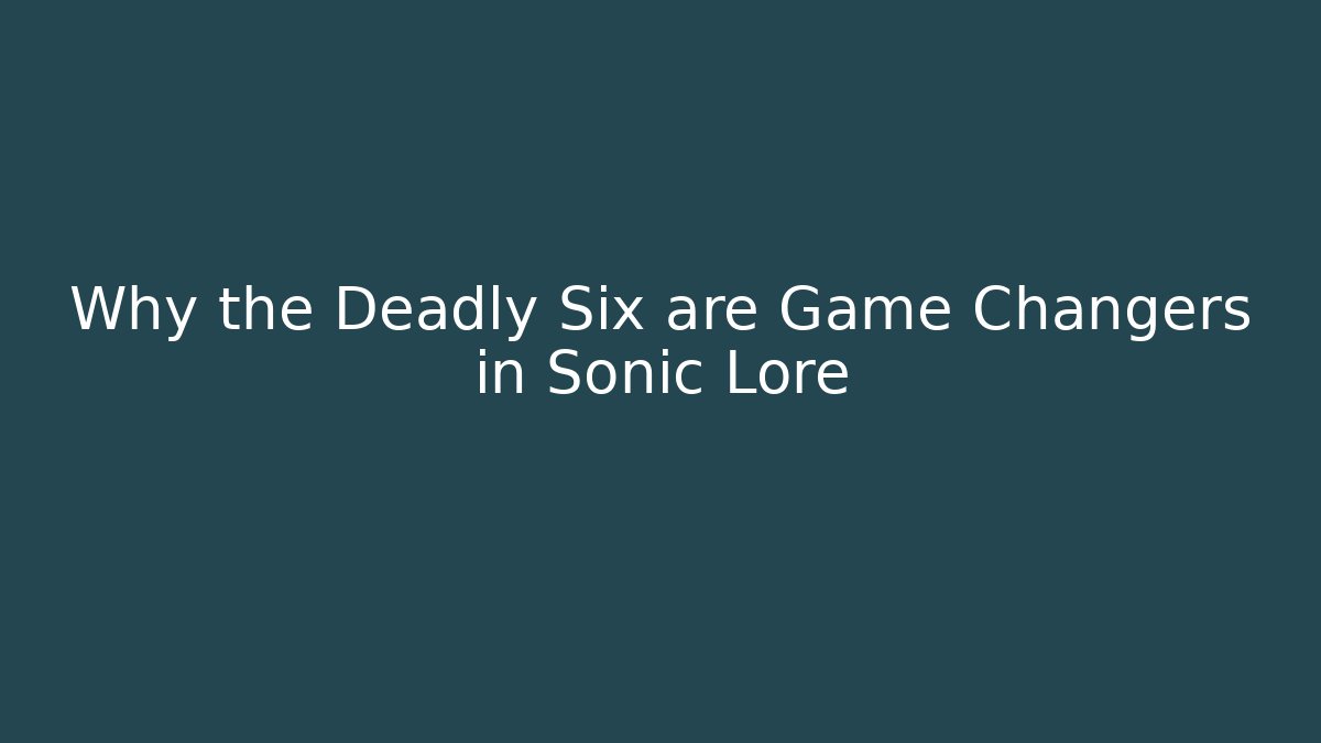 Why the Deadly Six are Game Changers in Sonic Lore