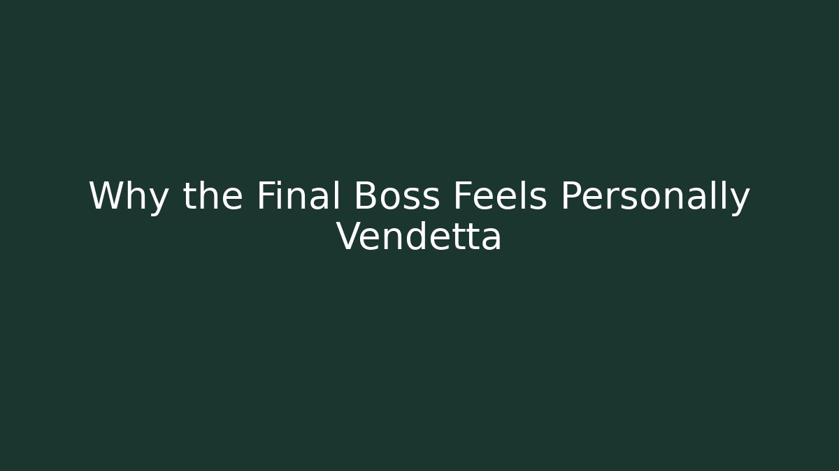 Why the Final Boss Feels Personally Vendetta