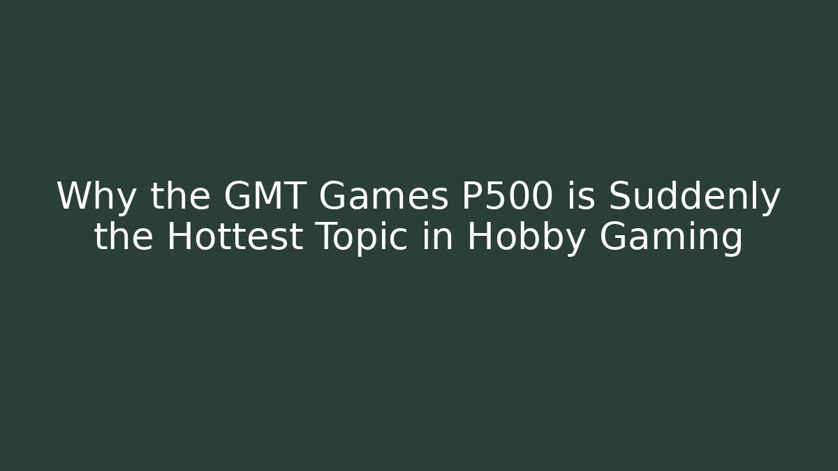 Why the GMT Games P500 is Suddenly the Hottest Topic in Hobby Gaming