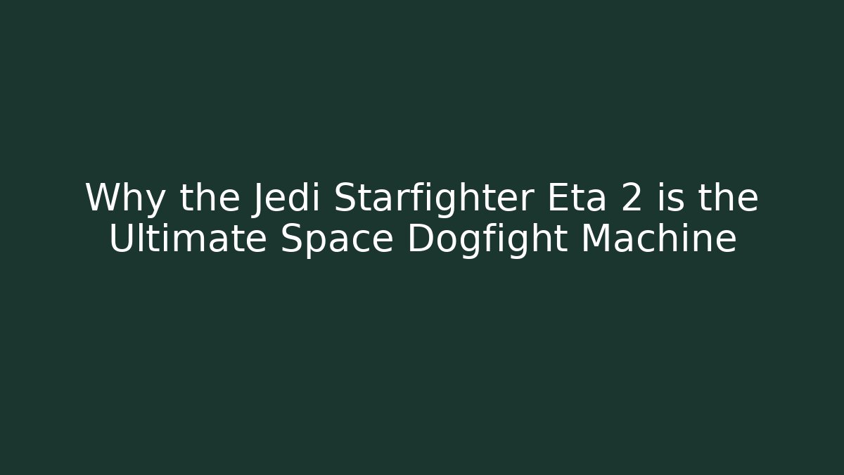 Why the Jedi Starfighter Eta 2 is the Ultimate Space Dogfight Machine