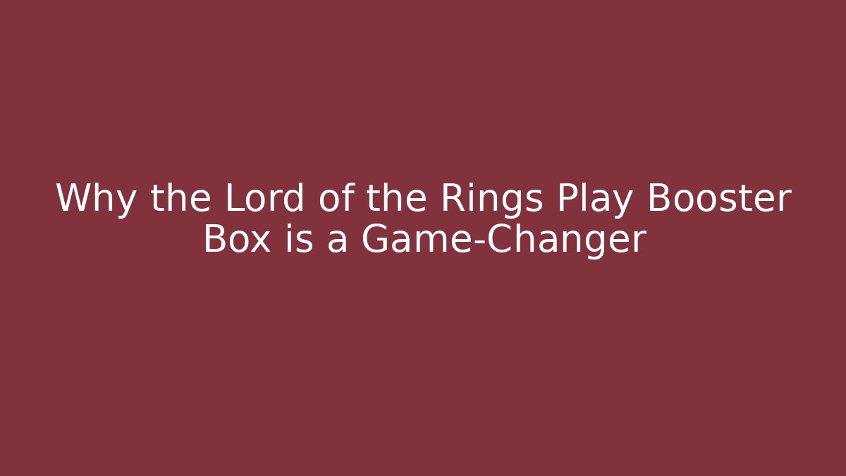 Why the Lord of the Rings Play Booster Box is a Game-Changer