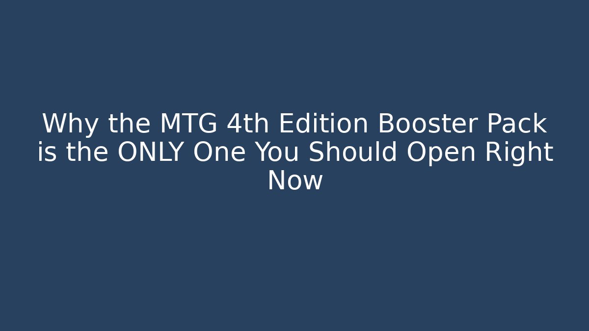 Why the MTG 4th Edition Booster Pack is the ONLY One You Should Open Right Now