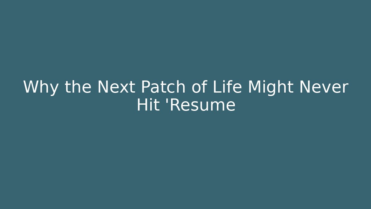 Why the Next Patch of Life Might Never Hit 'Resume