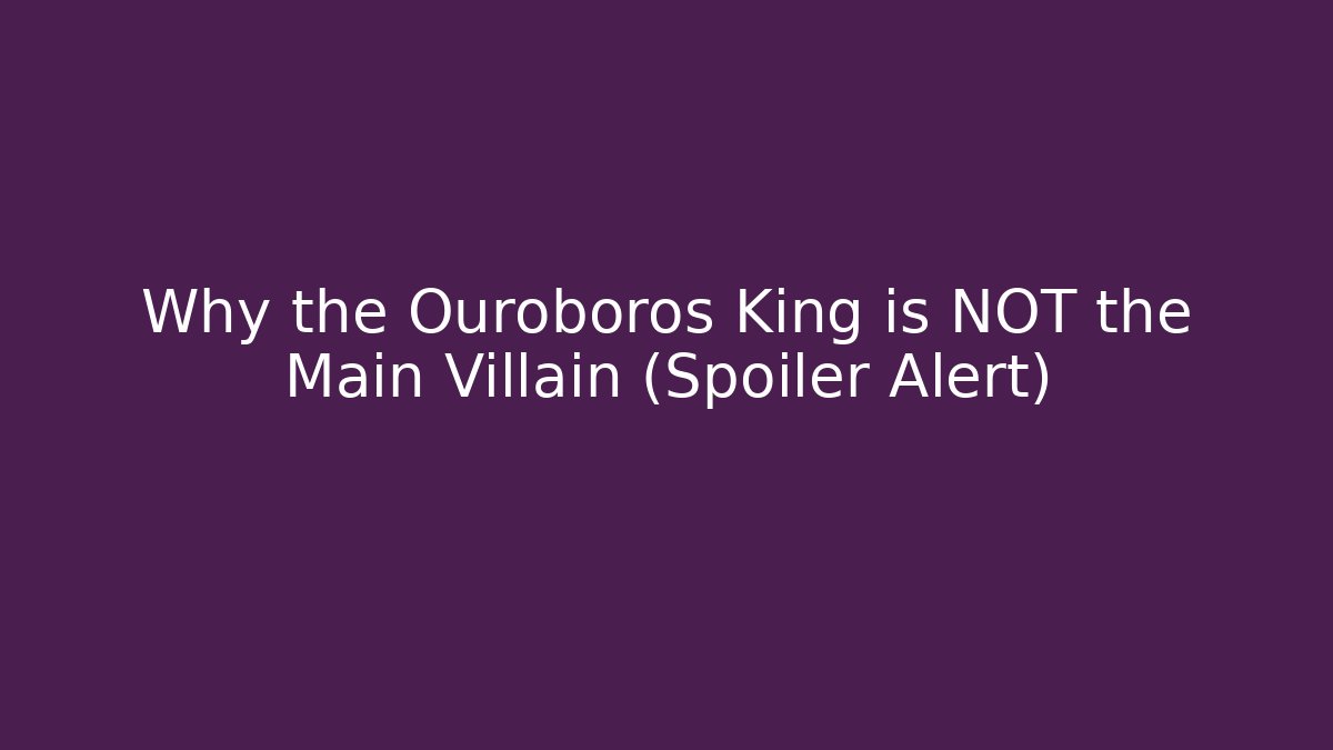 Why the Ouroboros King is NOT the Main Villain (Spoiler Alert)