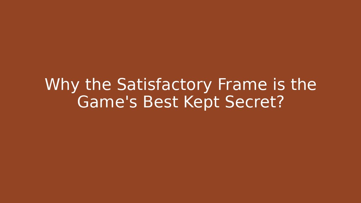 Why the Satisfactory Frame is the Game's Best Kept Secret?