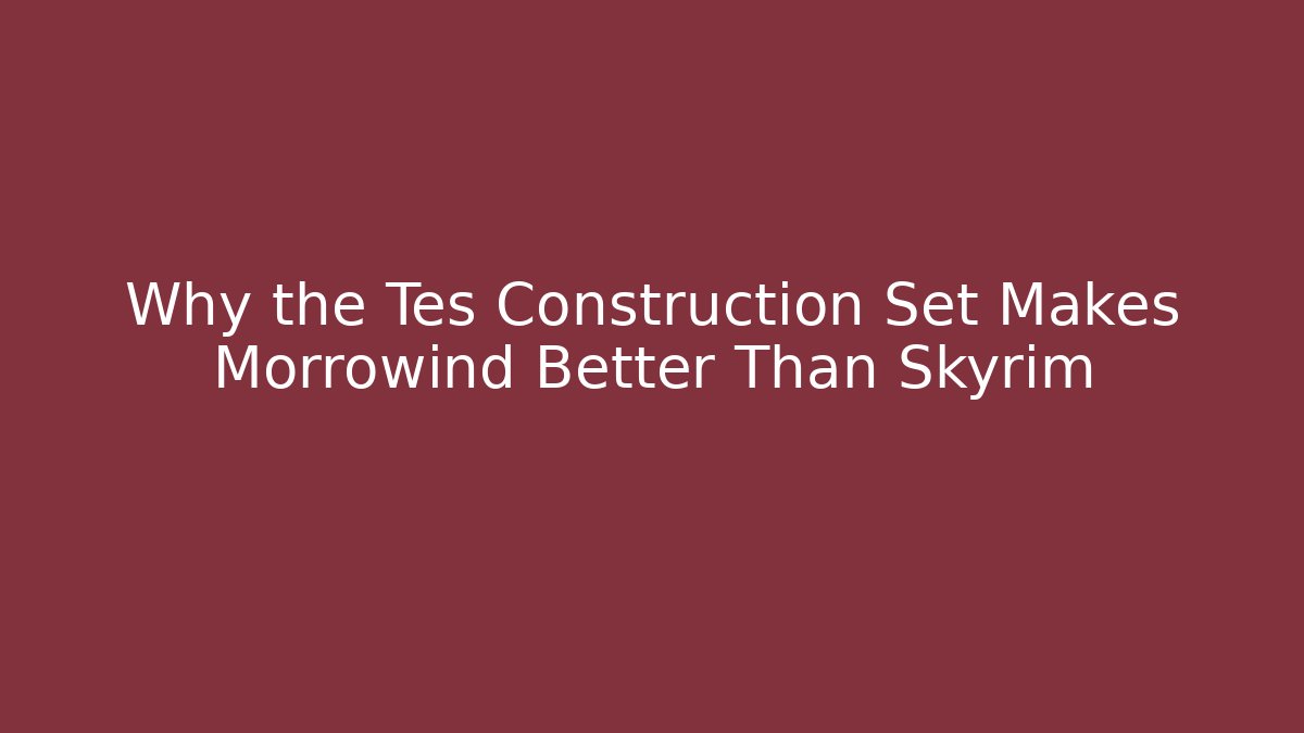 Why the Tes Construction Set Makes Morrowind Better Than Skyrim