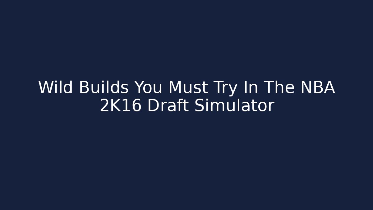 Wild Builds You Must Try In The NBA 2K16 Draft Simulator - Boomer Naturals