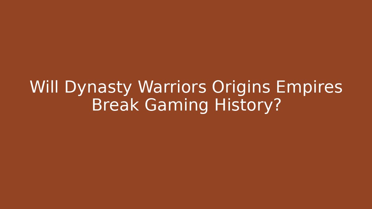 Will Dynasty Warriors Origins Empires Break Gaming History?