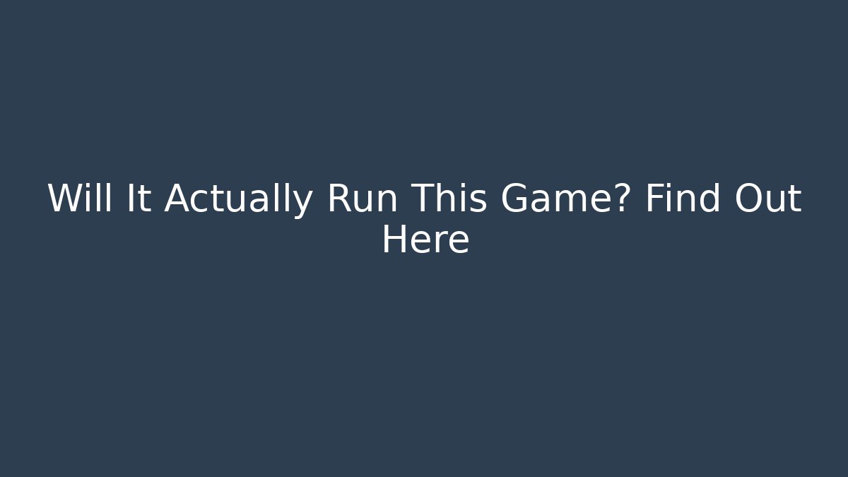 Will It Actually Run This Game? Find Out Here