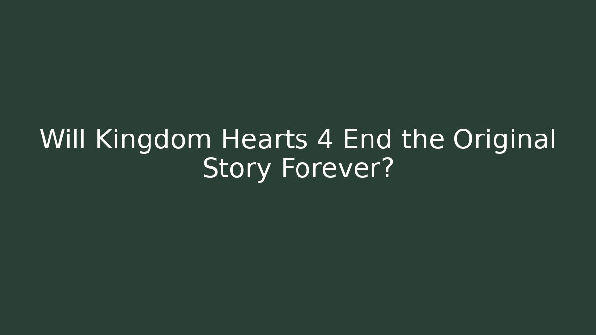 Will Kingdom Hearts 4 End the Original Story Forever?