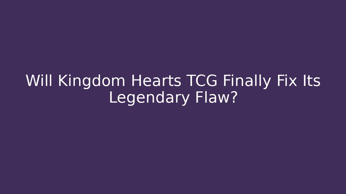 Will Kingdom Hearts TCG Finally Fix Its Legendary Flaw?