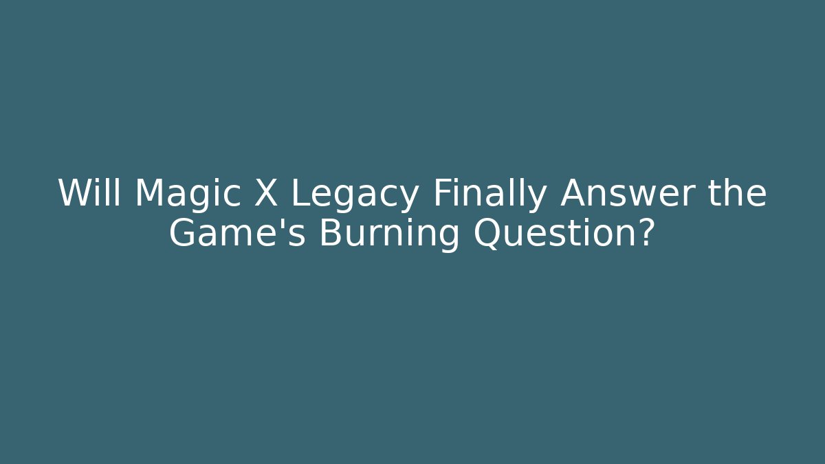 Will Magic X Legacy Finally Answer the Game's Burning Question? - Boomer Naturals