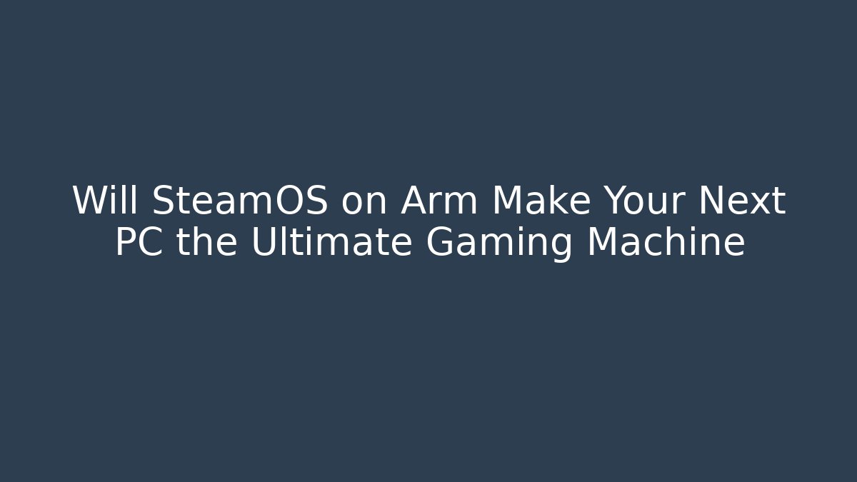 Will SteamOS on Arm Make Your Next PC the Ultimate Gaming Machine