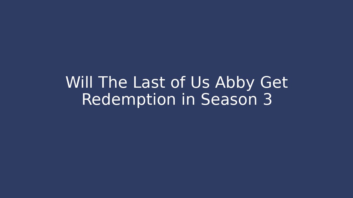 Will The Last of Us Abby Get Redemption in Season 3