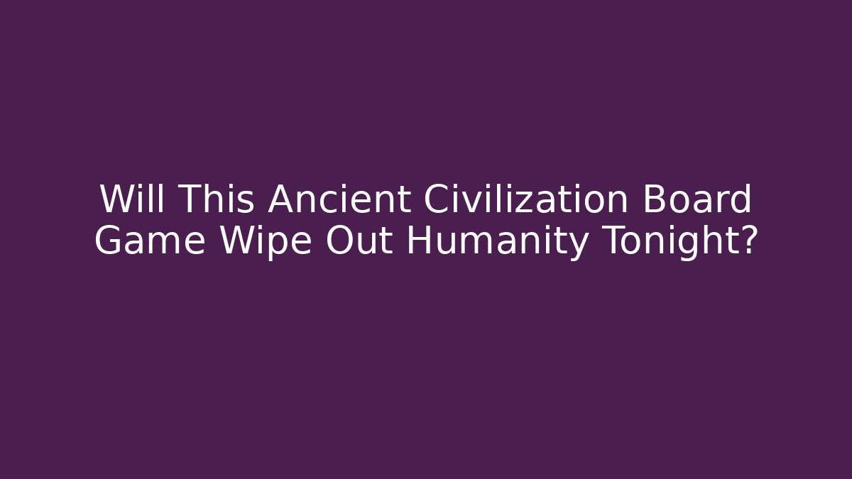 Will This Ancient Civilization Board Game Wipe Out Humanity Tonight?