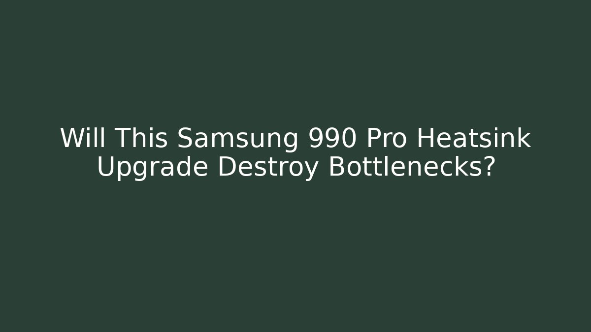 Will This Samsung 990 Pro Heatsink Upgrade Destroy Bottlenecks?