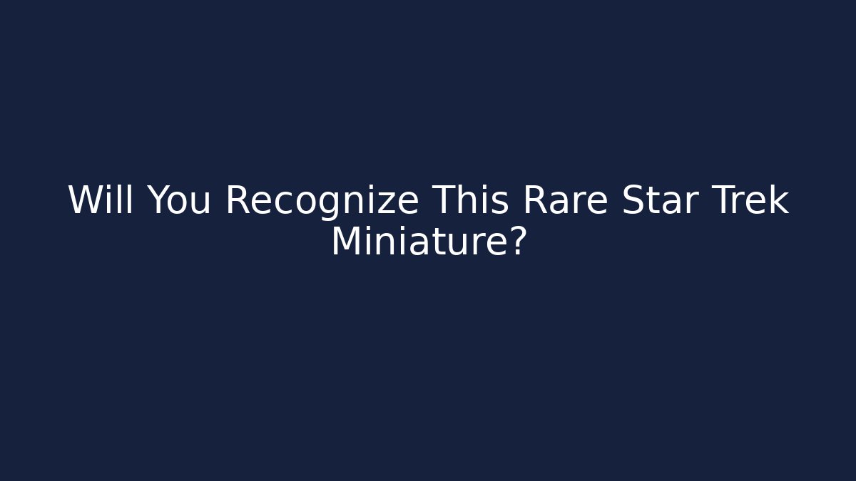 Will You Recognize This Rare Star Trek Miniature?