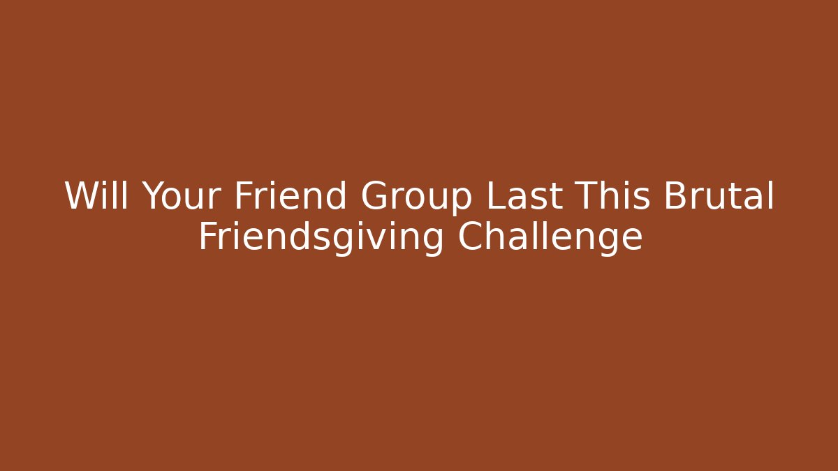 Will Your Friend Group Last This Brutal Friendsgiving Challenge