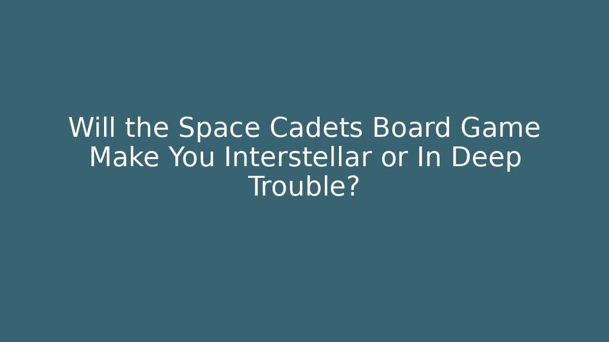 Will the Space Cadets Board Game Make You Interstellar or In Deep Trouble?