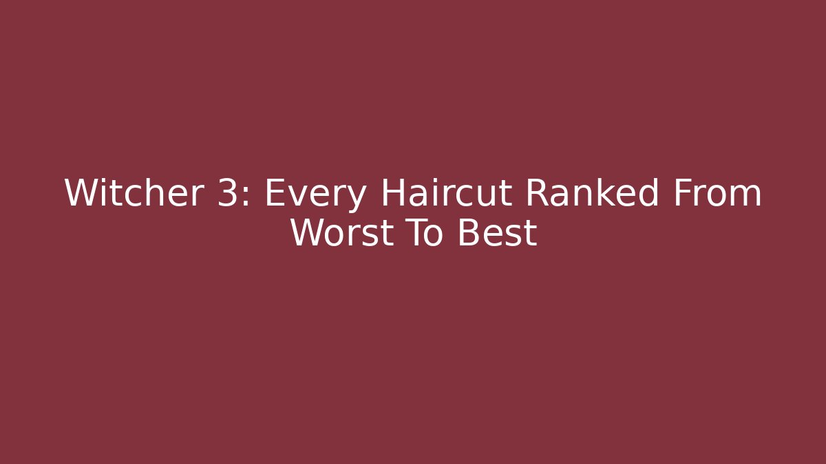 Witcher 3: Every Haircut Ranked From Worst To Best