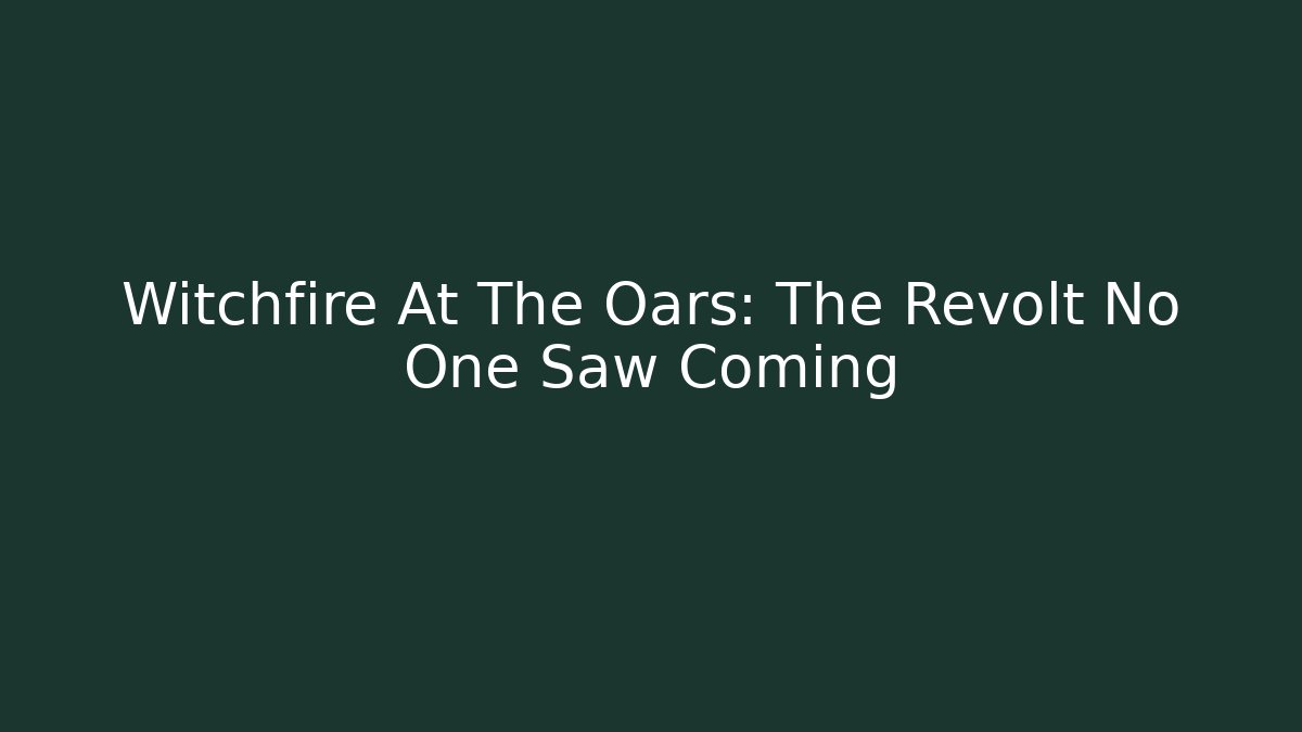Witchfire At The Oars: The Revolt No One Saw Coming