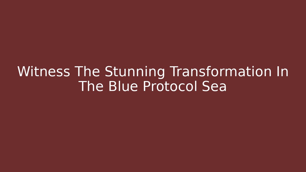 Witness The Stunning Transformation In The Blue Protocol Sea