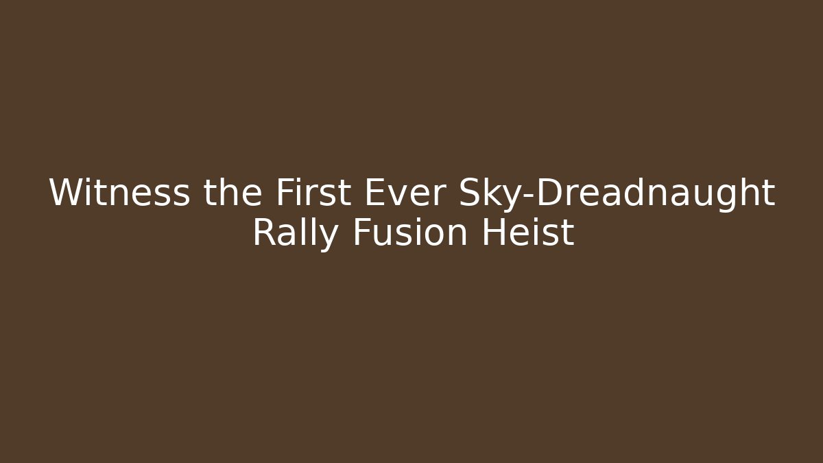 Witness the First Ever Sky-Dreadnaught Rally Fusion Heist