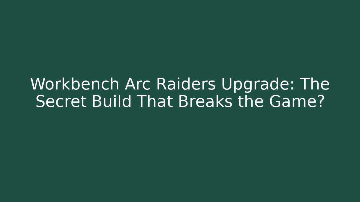 Workbench Arc Raiders Upgrade: The Secret Build That Breaks the Game?