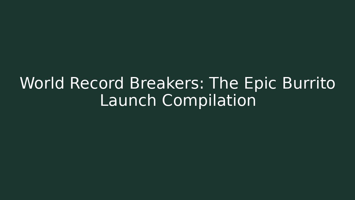 World Record Breakers: The Epic Burrito Launch Compilation
